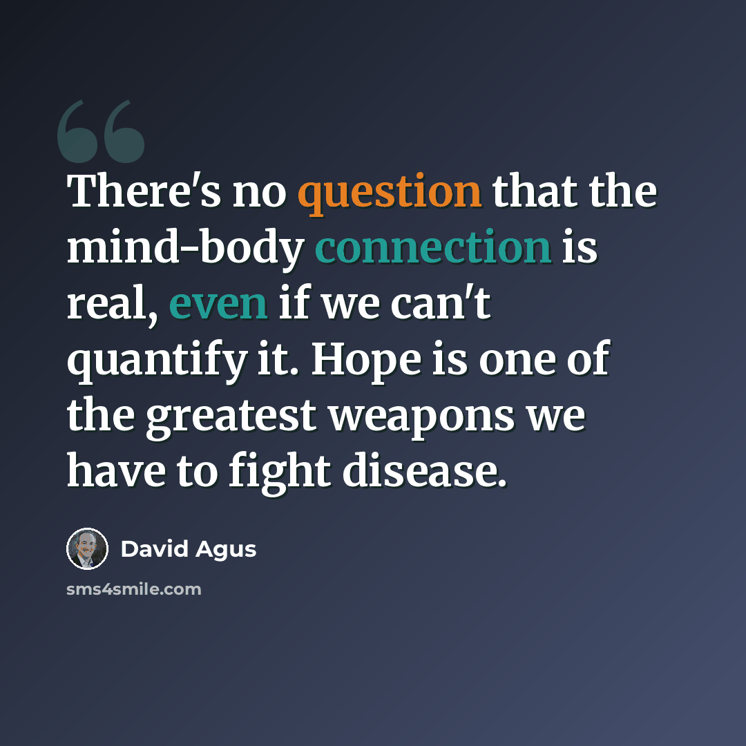“There's no question that the mind-body connection is real, even if we can't quantify it. Hope is one of the greatest weapons we have to fight disease.” quote by David Agus