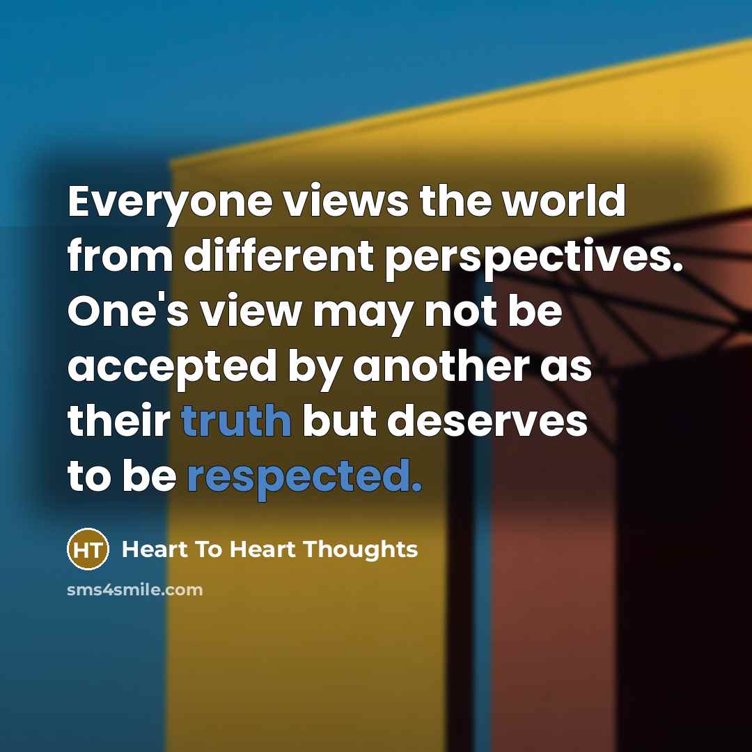 “Everyone views the world from different perspectives. One's view may not be accepted by another as their truth but deserves to be respected.” quote by Heart To Heart Thoughts