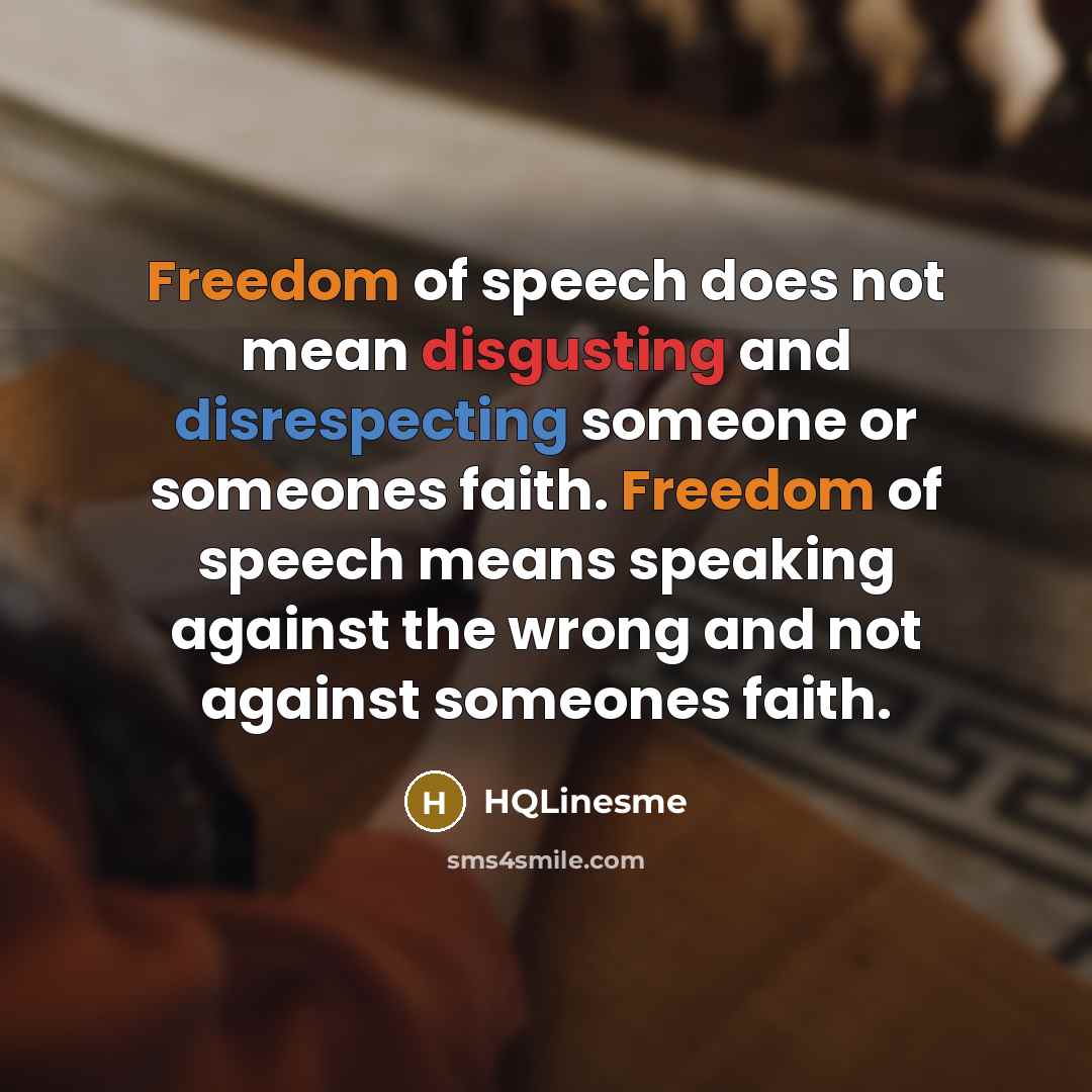 “Freedom of speech does not mean disgusting and disrespecting someone or someones faith. Freedom of speech means speaking against the wrong and not against someones faith.” quote by HQLinesme