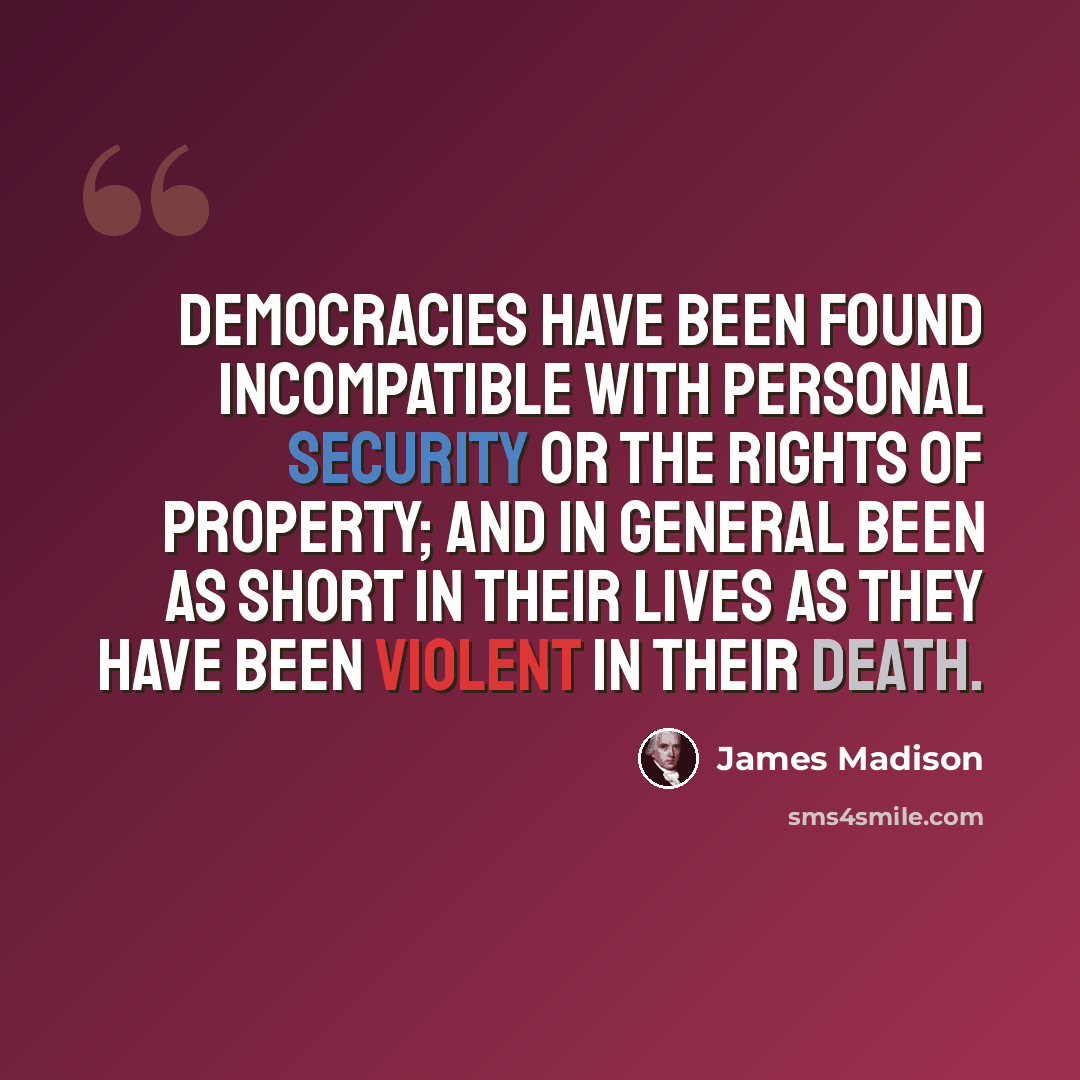 “Democracies have been found incompatible with personal security or the rights of property; and in general been as short in their lives as they have been violent in their death.” quote by James Madison