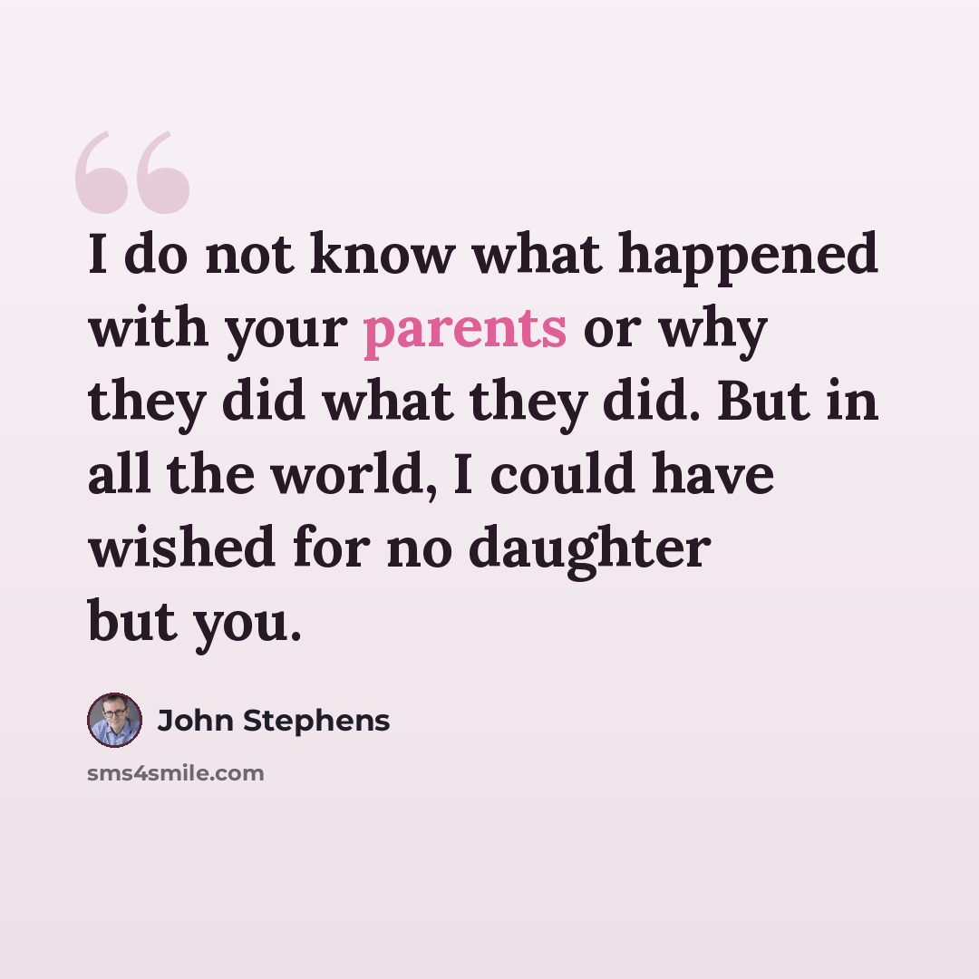 “I do not know what happened with your parents or why they did what they did. But in all the world, I could have wished for no daughter but you.” quote by John Stephens