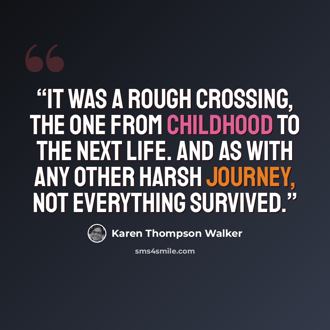 “It was a rough crossing, the one from childhood to the next life. And as with any other harsh journey, not everything survived.” quote by Karen Thompson Walker