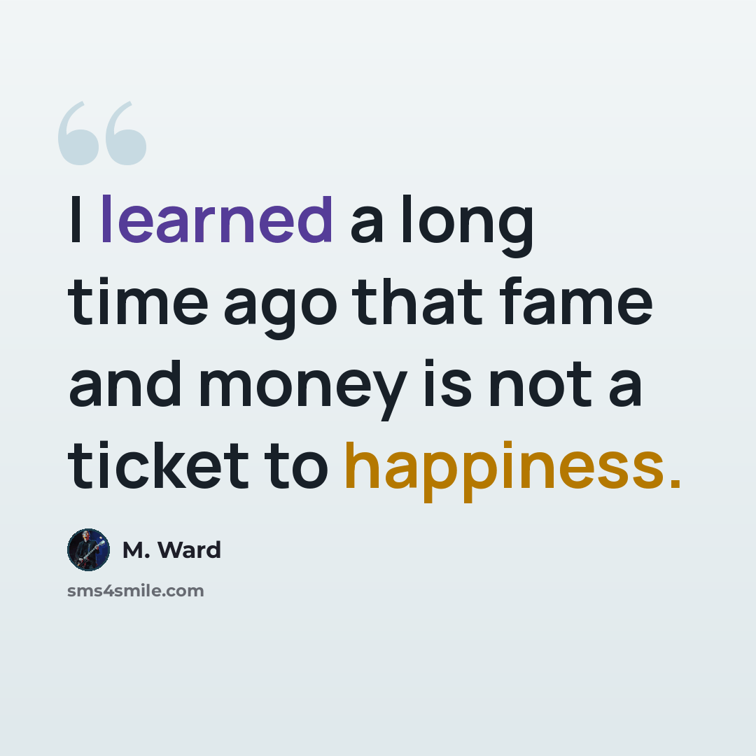 “I learned a long time ago that fame and money is not a ticket to happiness.” quote by M. Ward