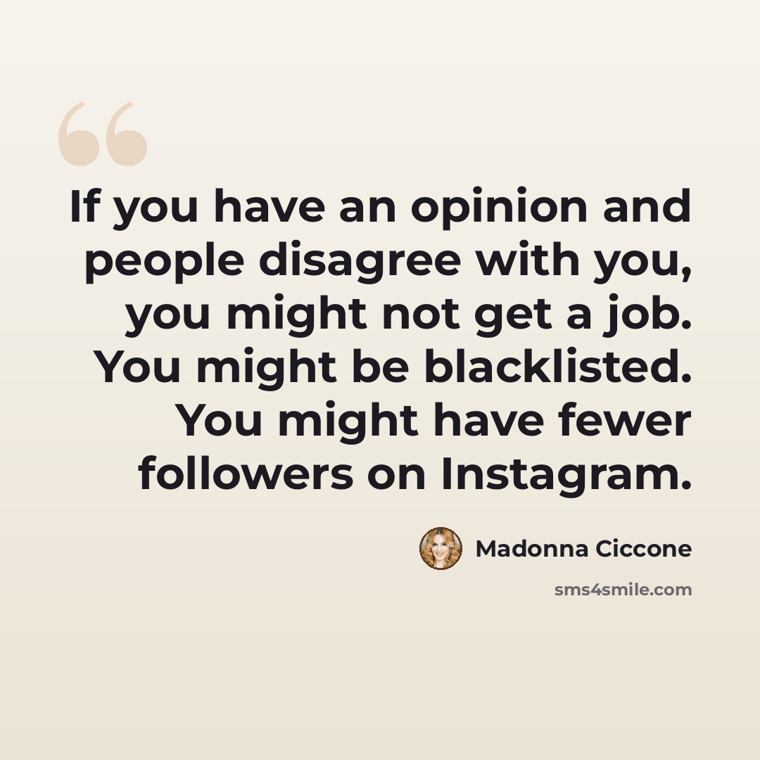 “If you have an opinion and people disagree with you, you might not get a job. You might be blacklisted. You might have fewer followers on Instagram.” quote by Madonna Ciccone