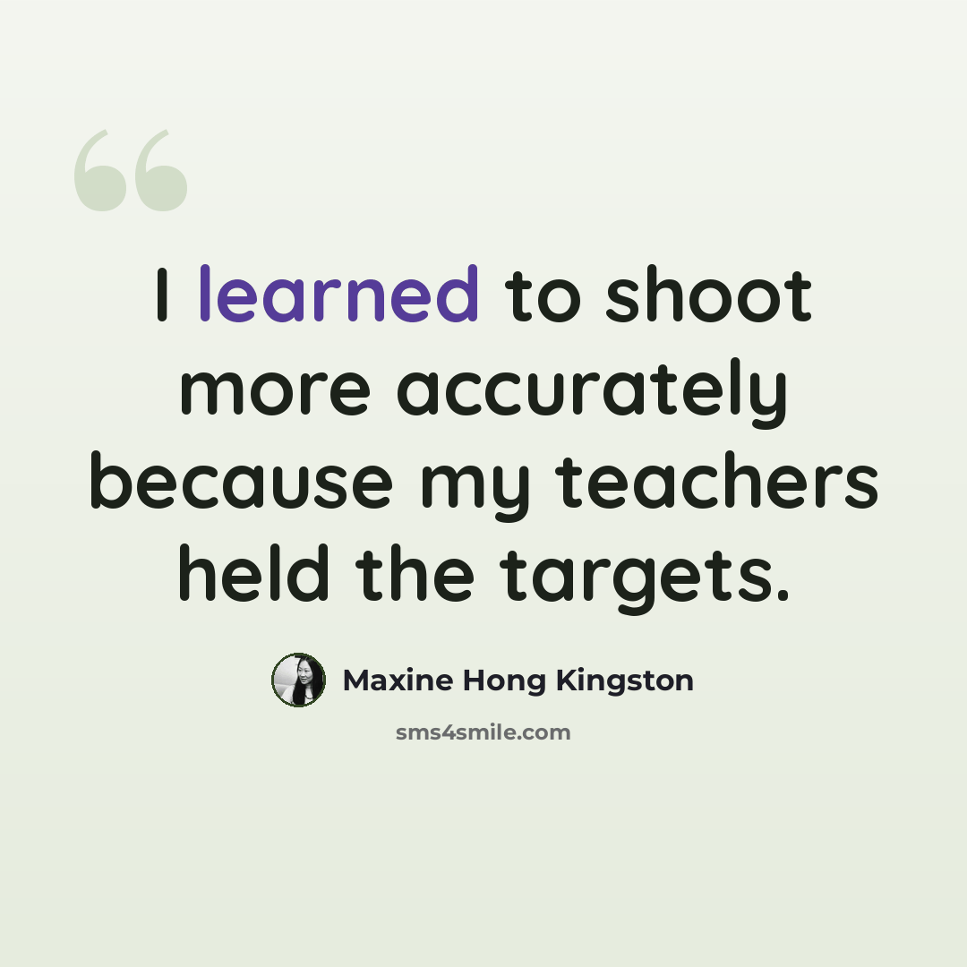 “I learned to shoot more accurately because my teachers held the targets.” quote by Maxine Hong Kingston
