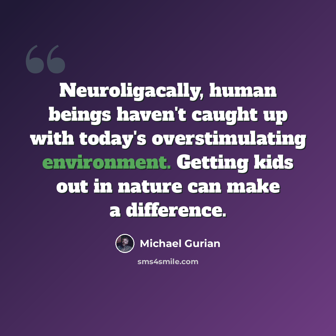 “Neuroligacally, human beings haven't caught up with today's overstimulating environment. Getting kids out in nature can make a difference.” quote by Michael Gurian