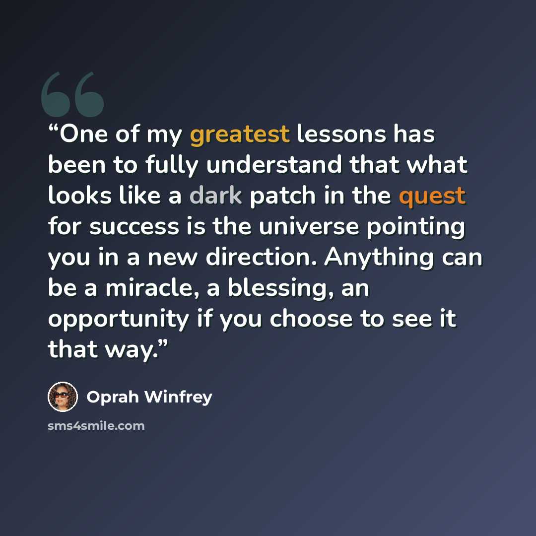 “One of my greatest lessons has been to fully understand that what looks like a dark patch in the quest for success is the universe pointing you in a new direction. Anything can be a miracle, a blessing, an opportunity if you choose to see it that way.” quote by Oprah Winfrey