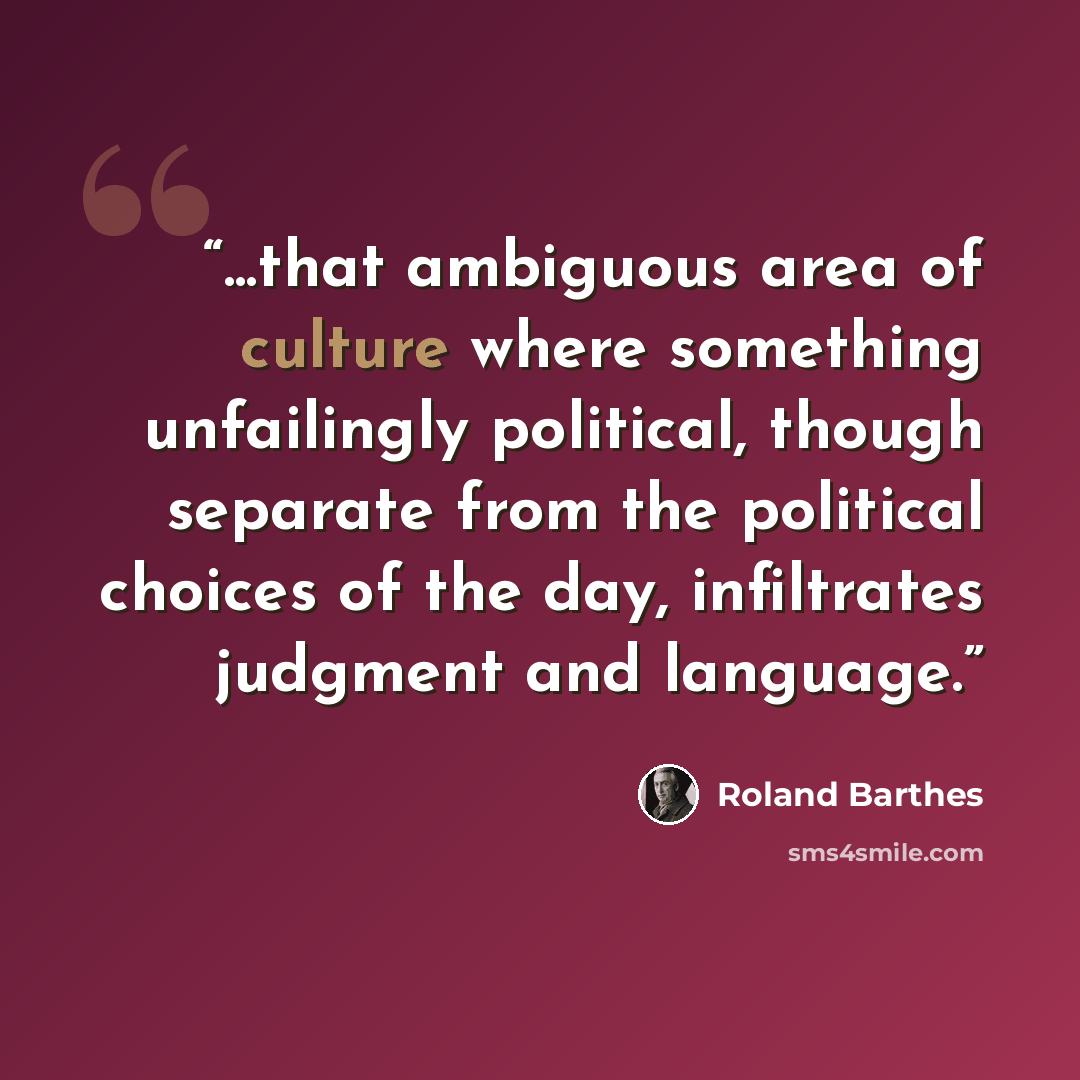 “...that ambiguous area of culture where something unfailingly political, though separate from the political choices of the day, infiltrates judgment and language.” quote by Roland Barthes