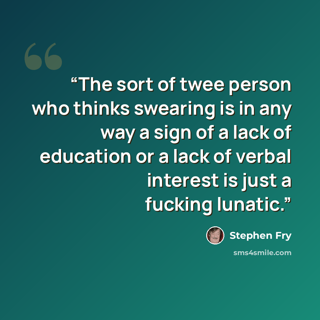 “The sort of twee person who thinks swearing is in any way a sign of a lack of education or a lack of verbal interest is just a fucking lunatic.” quote by Stephen Fry
