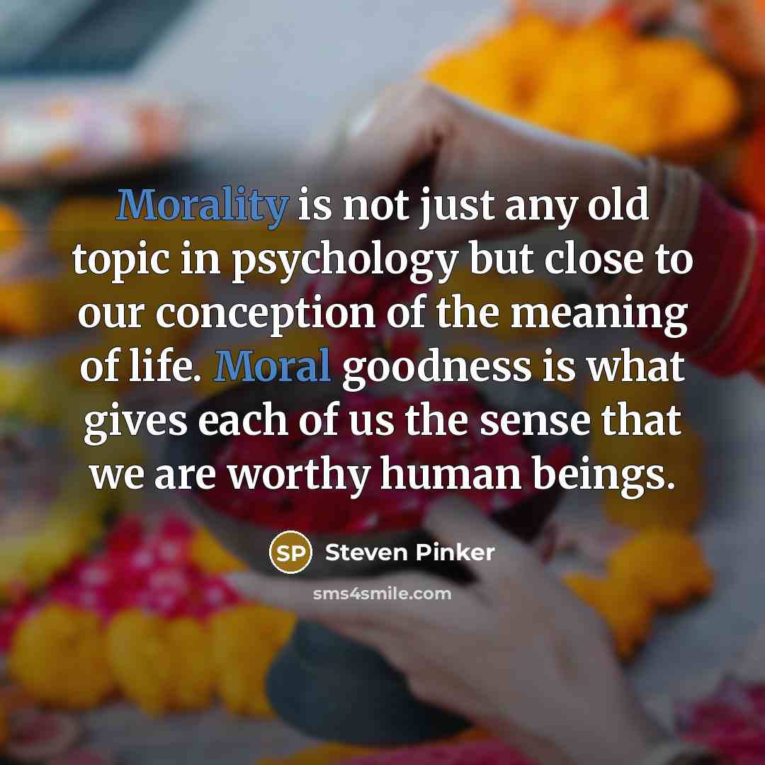 “Morality is not just any old topic in psychology but close to our conception of the meaning of life. Moral goodness is what gives each of us the sense that we are worthy human beings.” quote by Steven Pinker