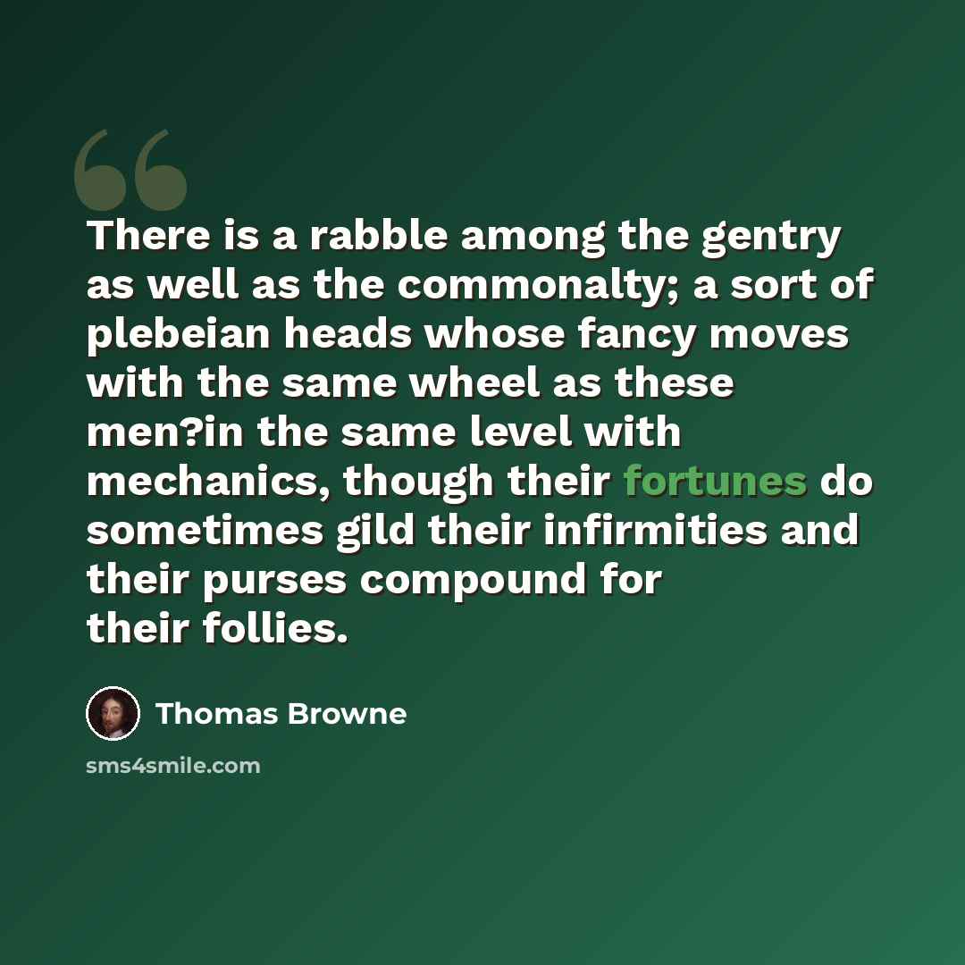 “There is a rabble among the gentry as well as the commonalty; a sort of plebeian heads whose fancy moves with the same wheel as these men?in the same level with mechanics, though their fortunes do sometimes gild their infirmities and their purses compound for their follies.” quote by Thomas Browne