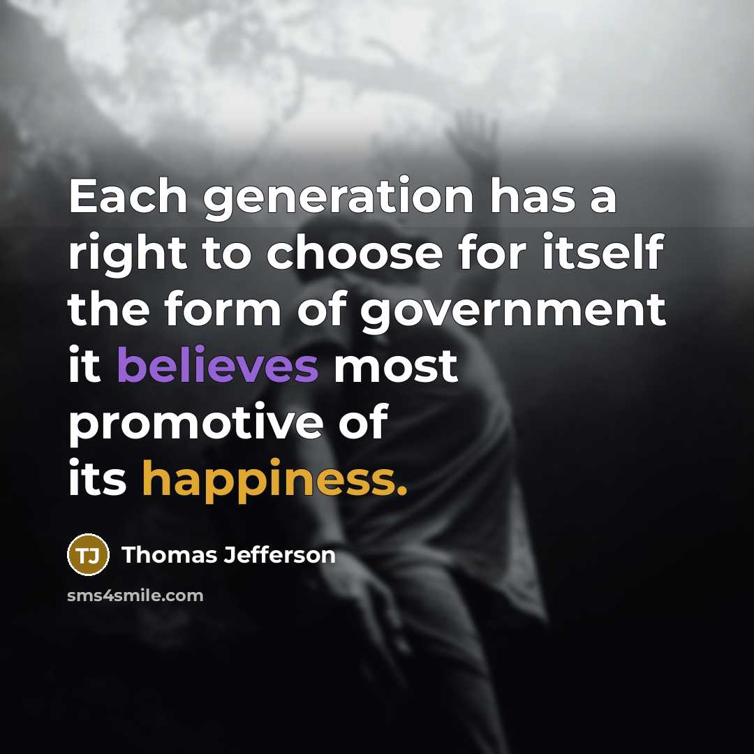 “Each generation has a right to choose for itself the form of government it believes most promotive of its happiness.” quote by Thomas Jefferson