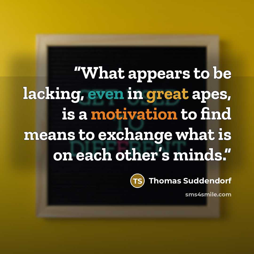 “What appears to be lacking, even in great apes, is a motivation to find means to exchange what is on each other’s minds.” quote by Thomas Suddendorf