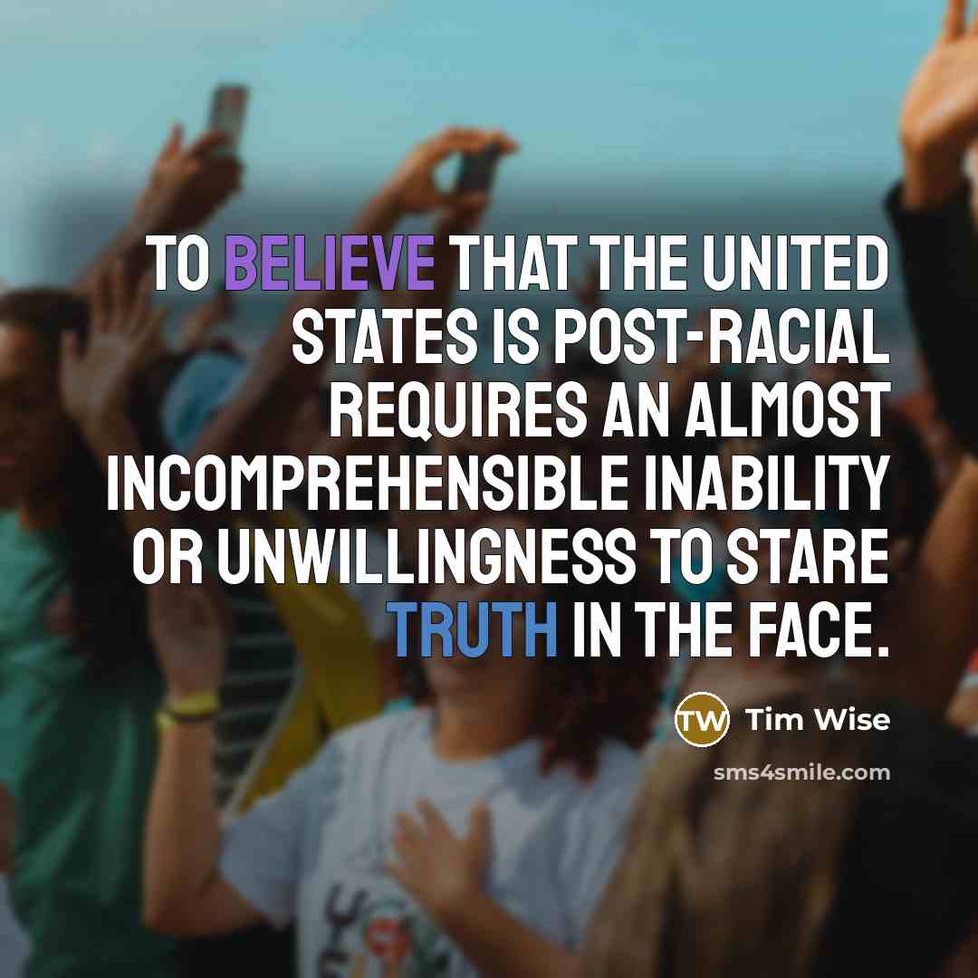 “To believe that the United States is post-racial requires an almost incomprehensible inability or unwillingness to stare truth in the face.” quote by Tim Wise