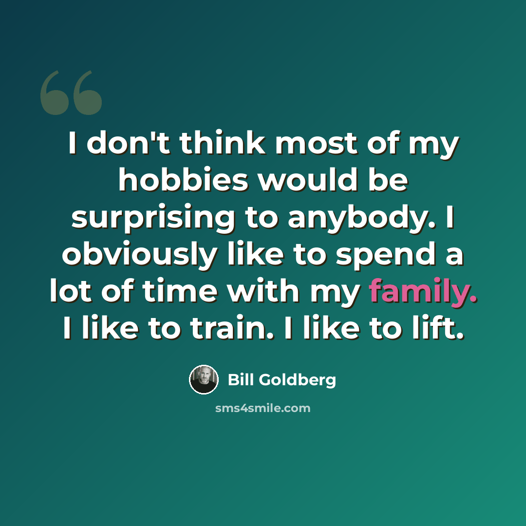 “I don't think most of my hobbies would be surprising to anybody. I obviously like to spend a lot of time with my family. I like to train. I like to lift.” quote by Bill Goldberg