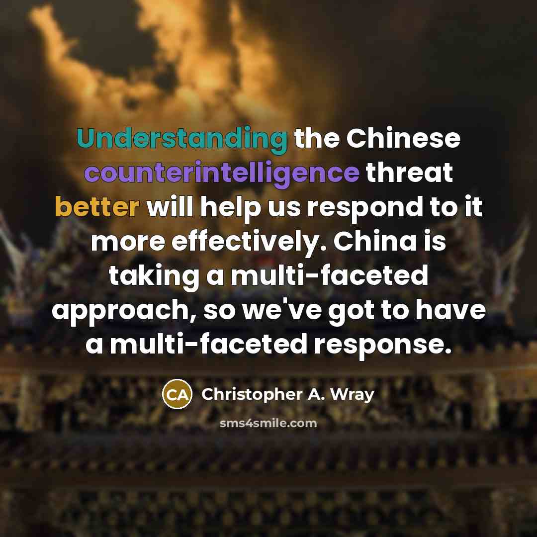 “Understanding the Chinese counterintelligence threat better will help us respond to it more effectively. China is taking a multi-faceted approach, so we've got to have a multi-faceted response.” quote by Christopher A. Wray