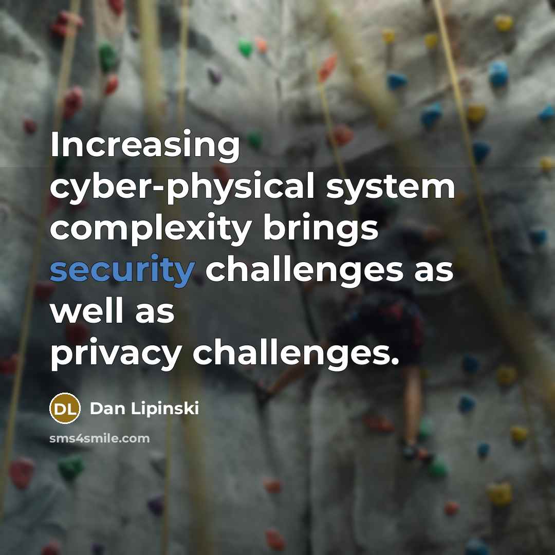 “Increasing cyber-physical system complexity brings security challenges as well as privacy challenges.” quote by Dan Lipinski