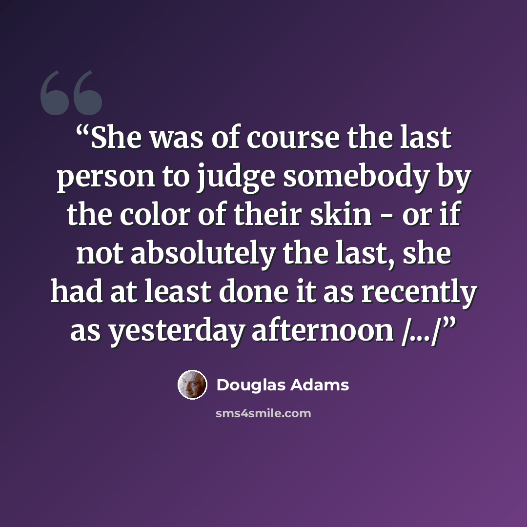 “She was of course the last person to judge somebody by the color of their skin - or if not absolutely the last, she had at least done it as recently as yesterday afternoon /.../” quote by Douglas Adams