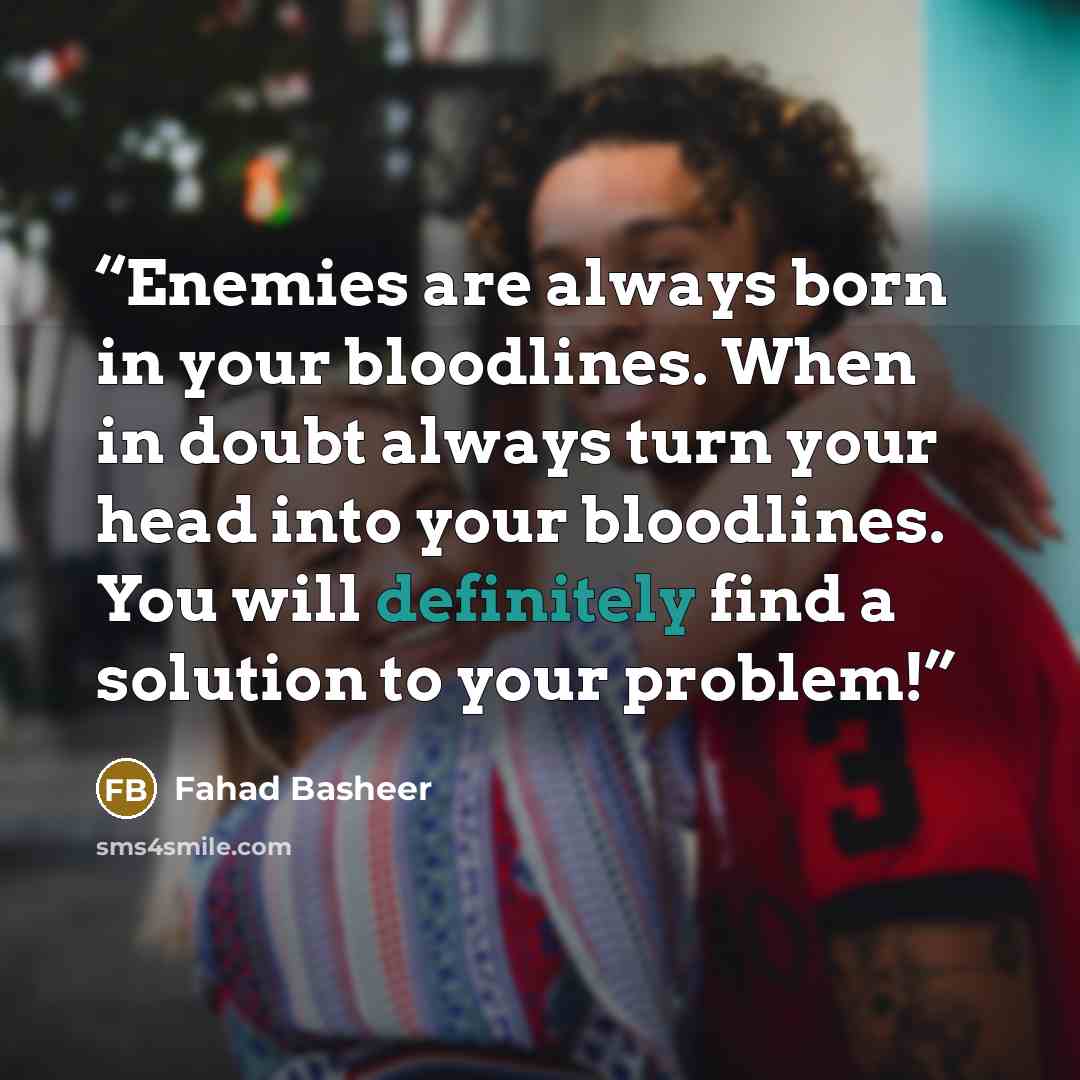 “Enemies are always born in your bloodlines. When in doubt always turn your head into your bloodlines. You will definitely find a solution to your problem!” quote by Fahad Basheer