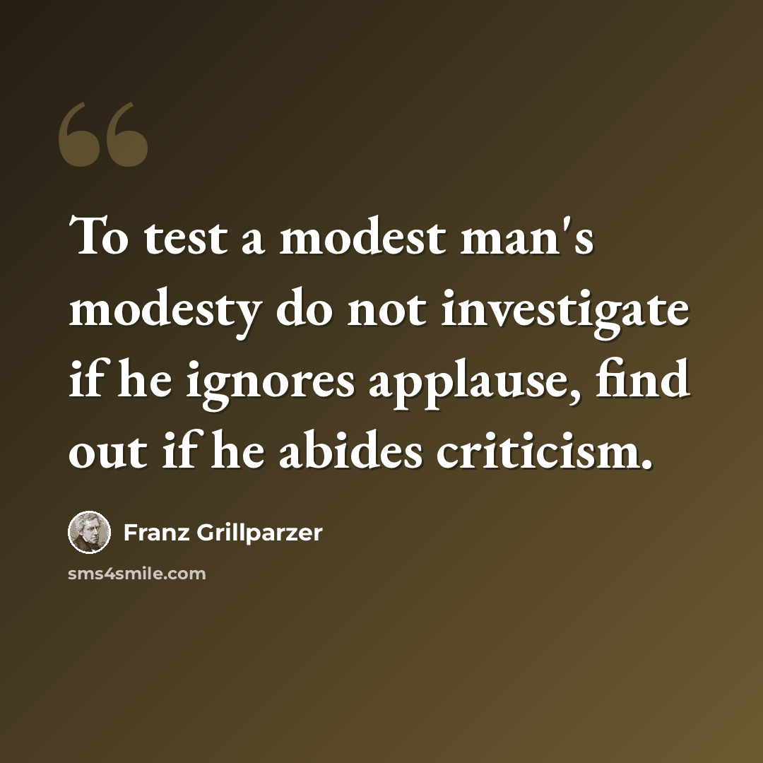“To test a modest man's modesty do not investigate if he ignores applause, find out if he abides criticism.” quote by Franz Grillparzer