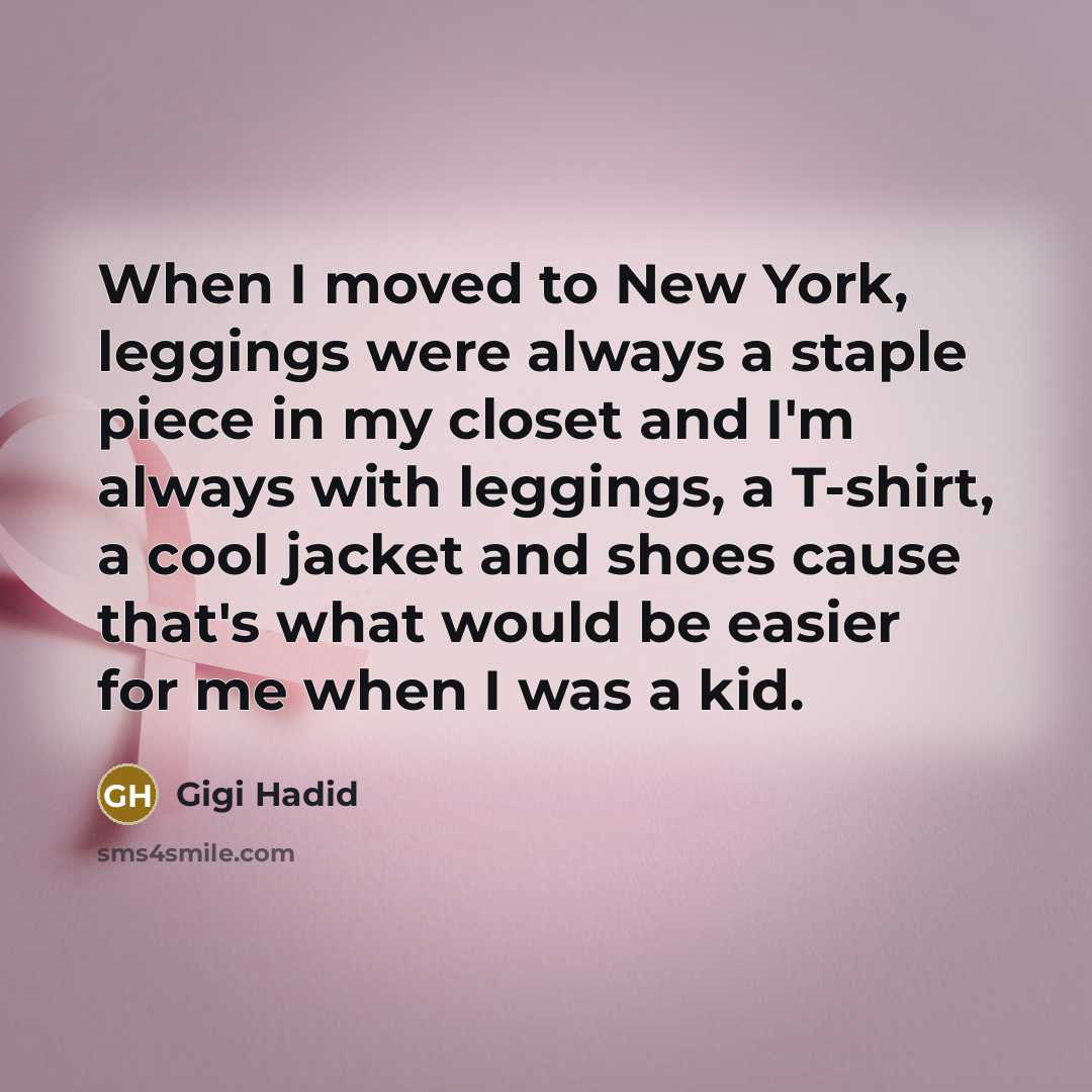 “When I moved to New York, leggings were always a staple piece in my closet and I'm always with leggings, a T-shirt, a cool jacket and shoes cause that's what would be easier for me when I was a kid.” quote by Gigi Hadid