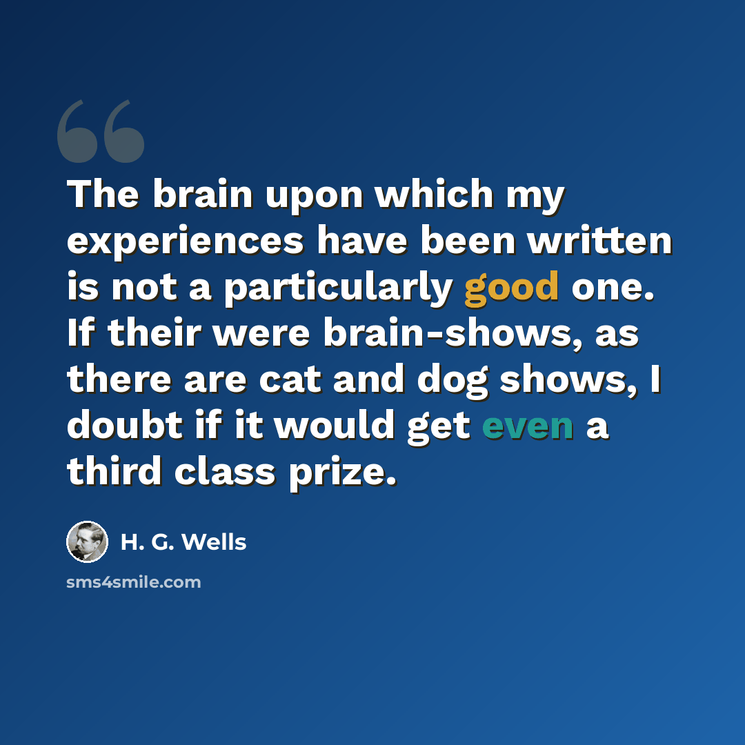 “The brain upon which my experiences have been written is not a particularly good one. If their were brain-shows, as there are cat and dog shows, I doubt if it would get even a third class prize.” quote by H. G. Wells