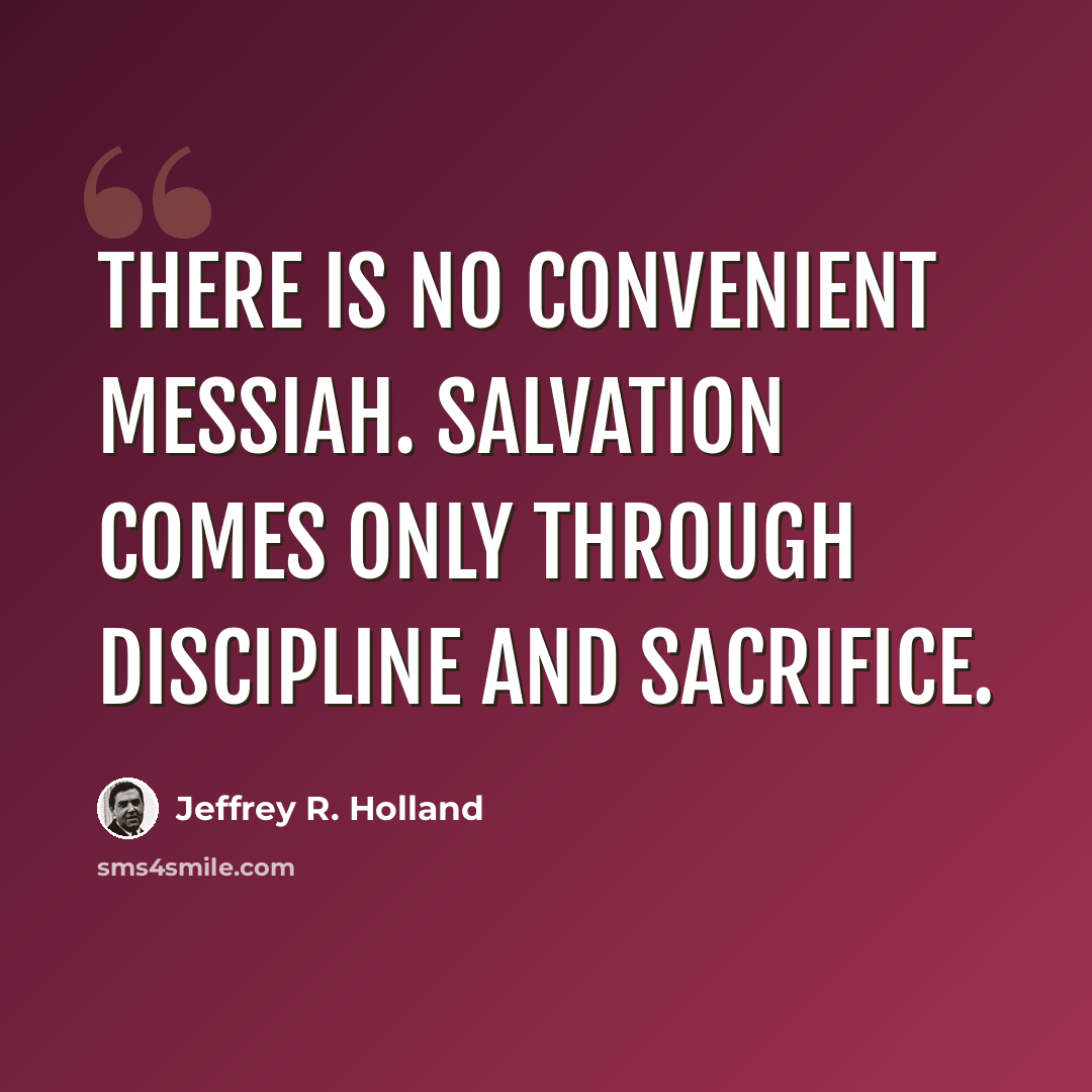 “There is no convenient Messiah. Salvation comes only through discipline and sacrifice.” quote by Jeffrey R. Holland