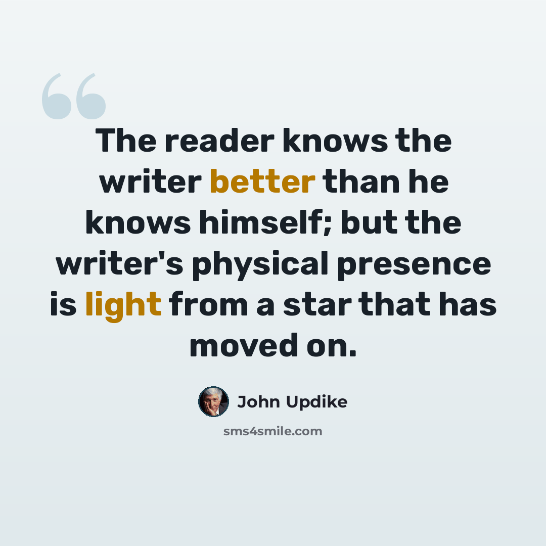 “The reader knows the writer better than he knows himself; but the writer's physical presence is light from a star that has moved on.” quote by John Updike