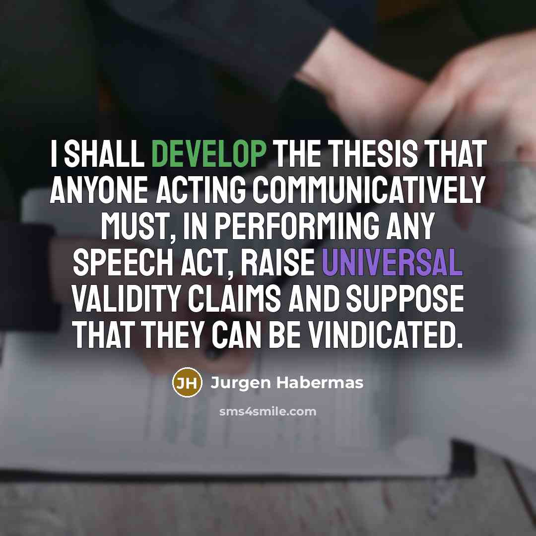 “I shall develop the thesis that anyone acting communicatively must, in performing any speech act, raise universal validity claims and suppose that they can be vindicated.” quote by Jurgen Habermas