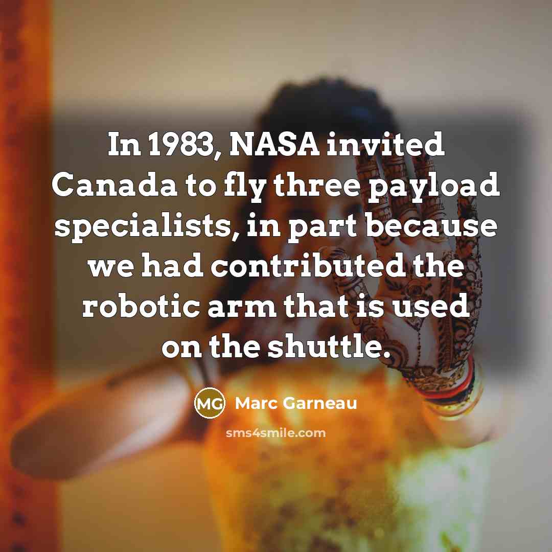 “In 1983, NASA invited Canada to fly three payload specialists, in part because we had contributed the robotic arm that is used on the shuttle.” quote by Marc Garneau