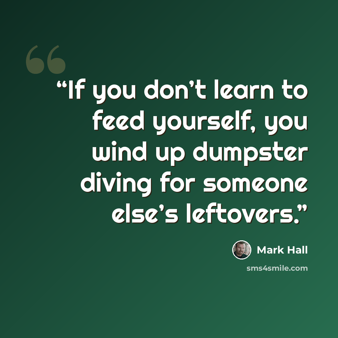 “If you don’t learn to feed yourself, you wind up dumpster diving for someone else’s leftovers.” quote by Mark Hall