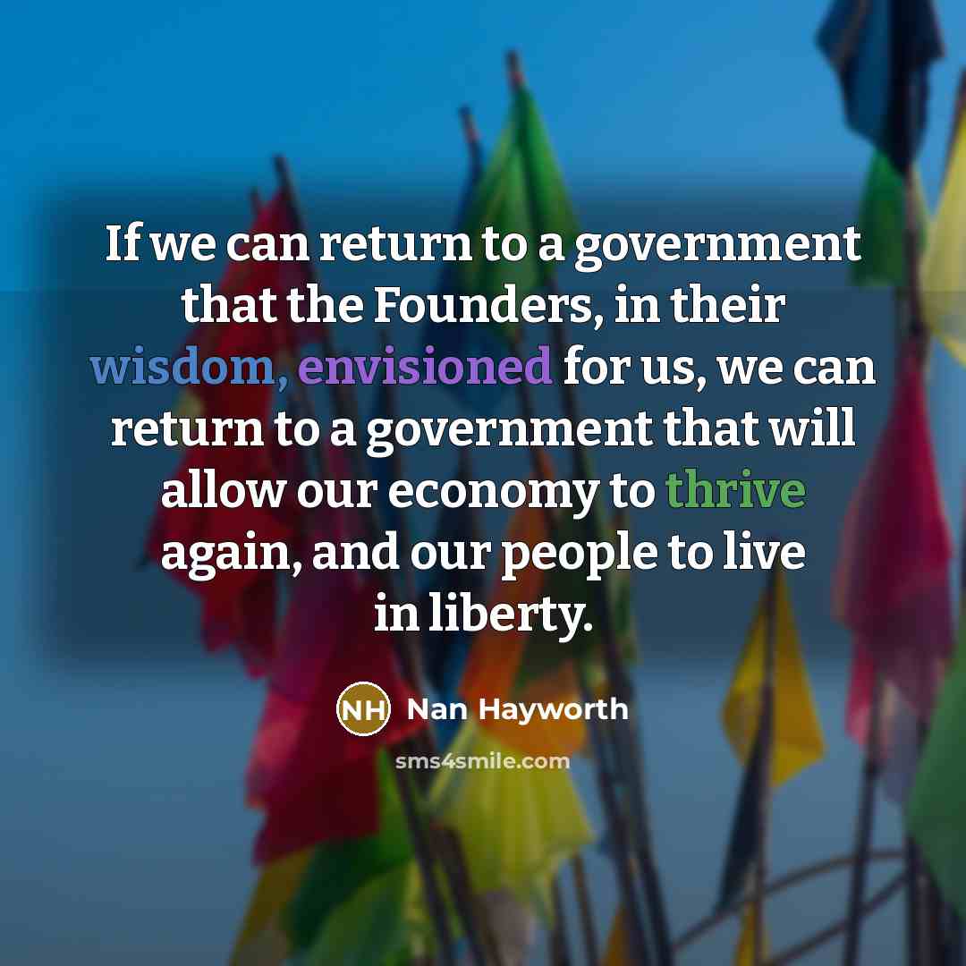 “If we can return to a government that the Founders, in their wisdom, envisioned for us, we can return to a government that will allow our economy to thrive again, and our people to live in liberty.” quote by Nan Hayworth