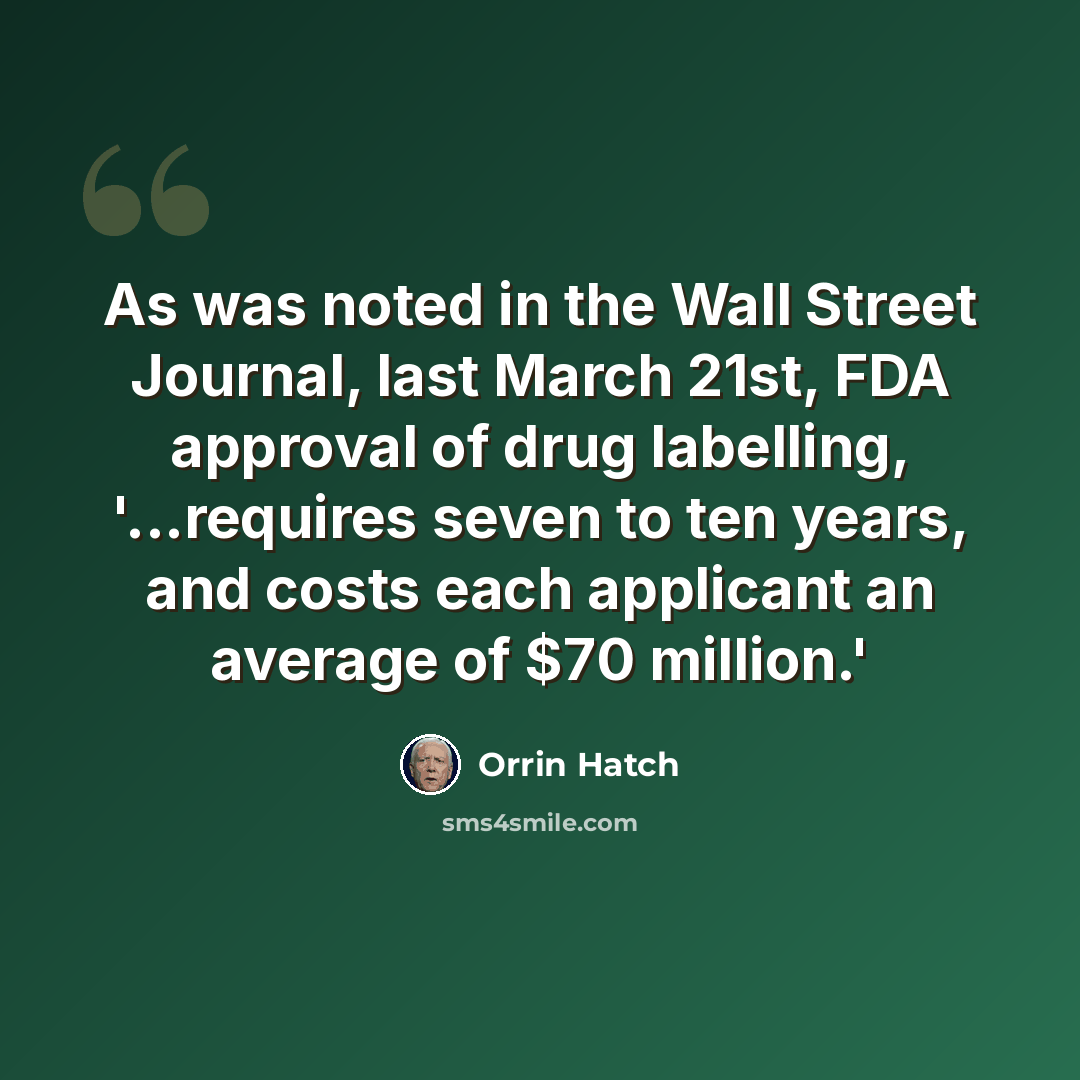 “As was noted in the Wall Street Journal, last March 21st, FDA approval of drug labelling, '...requires seven to ten years, and costs each applicant an average of $70 million.'” quote by Orrin Hatch
