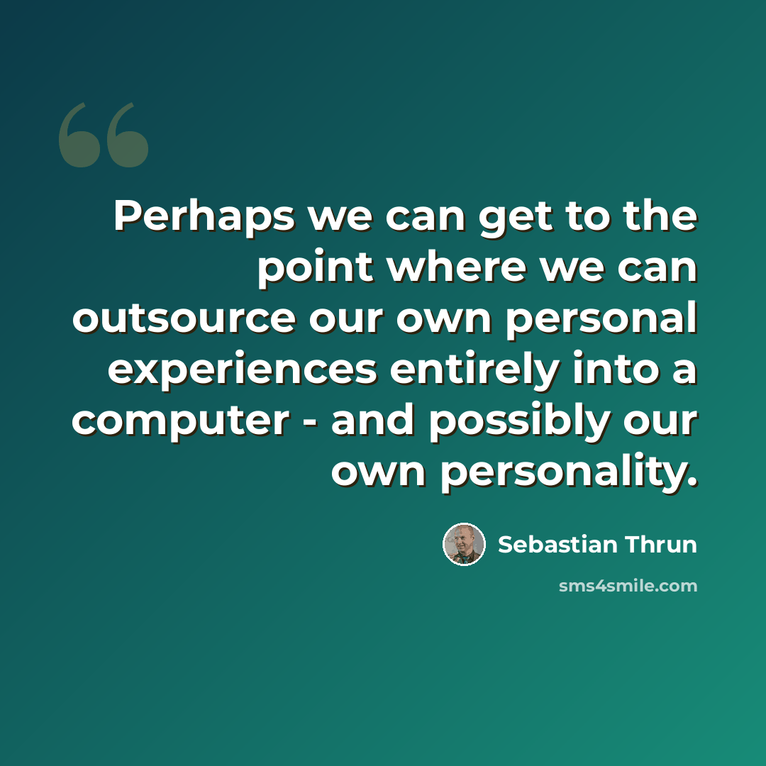 “Perhaps we can get to the point where we can outsource our own personal experiences entirely into a computer - and possibly our own personality.” quote by Sebastian Thrun