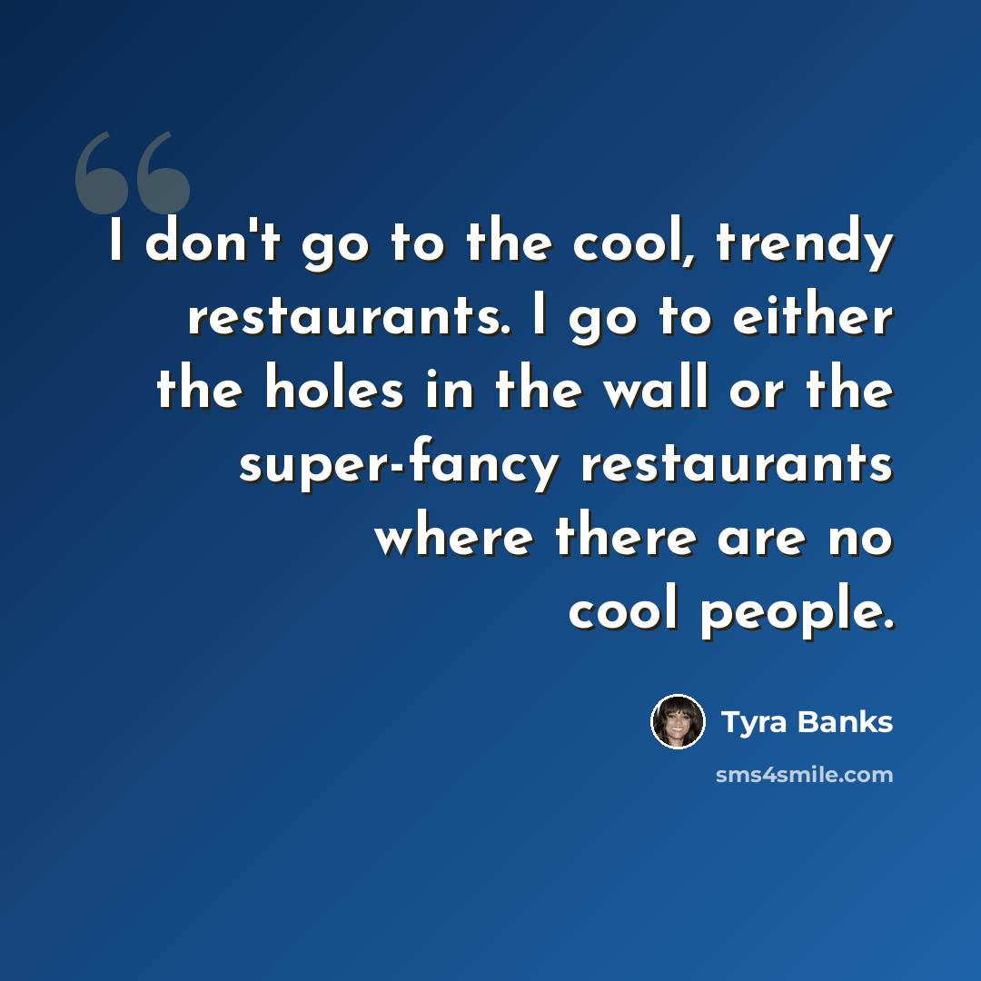 “I don't go to the cool, trendy restaurants. I go to either the holes in the wall or the super-fancy restaurants where there are no cool people.” quote by Tyra Banks