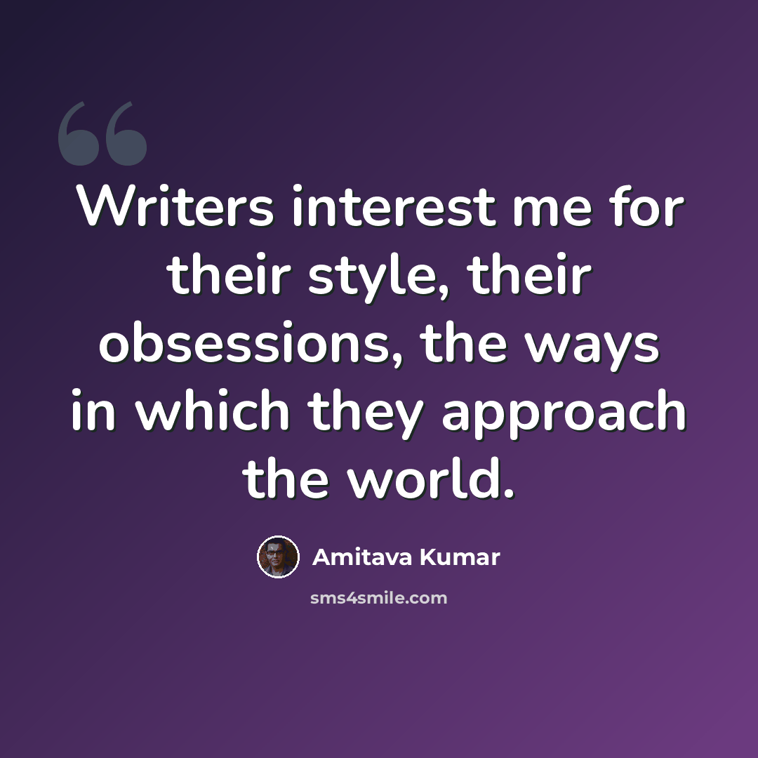 “Writers interest me for their style, their obsessions, the ways in which they approach the world.” quote by Amitava Kumar