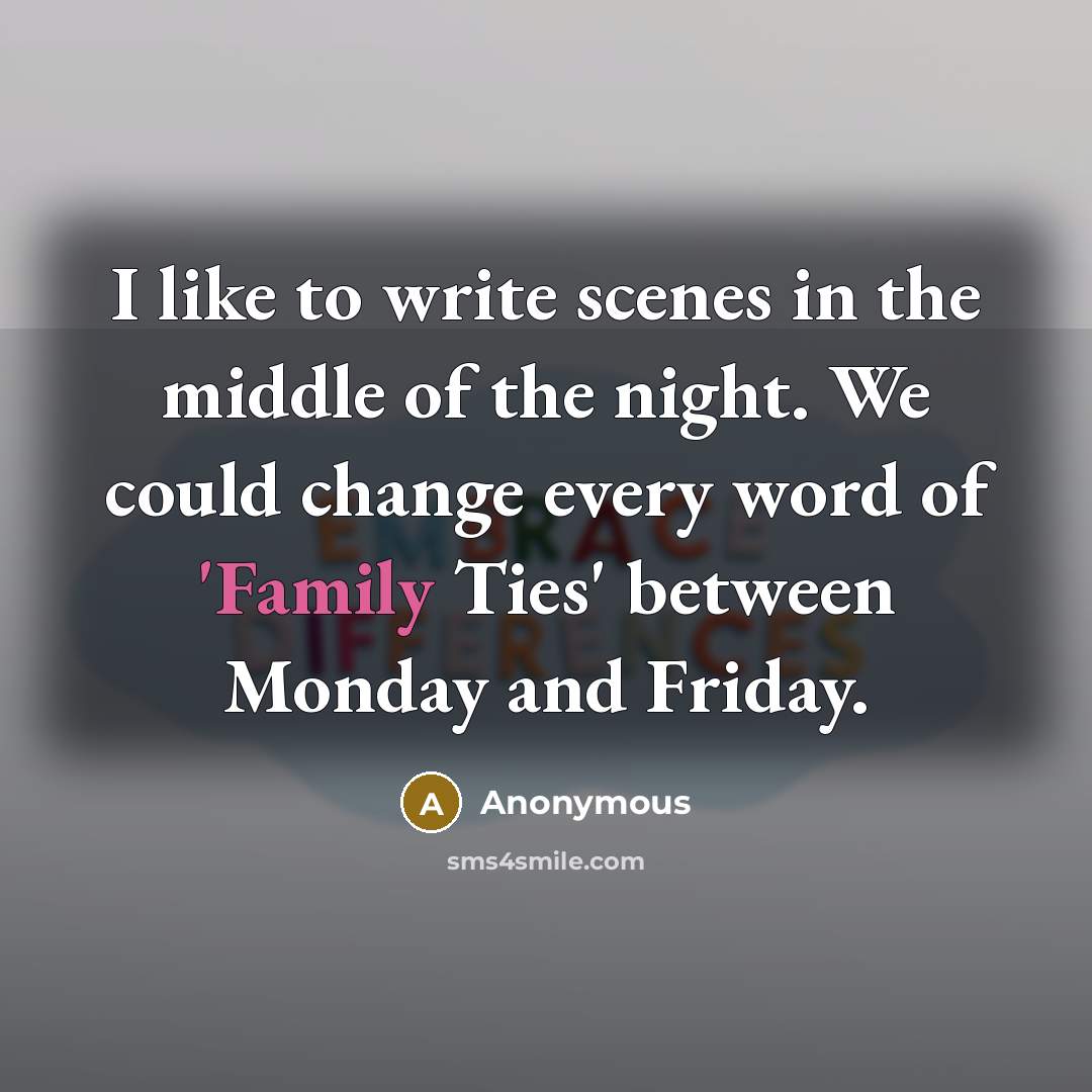 “I like to write scenes in the middle of the night. We could change every word of 'Family Ties' between Monday and Friday.” quote by Anonymous