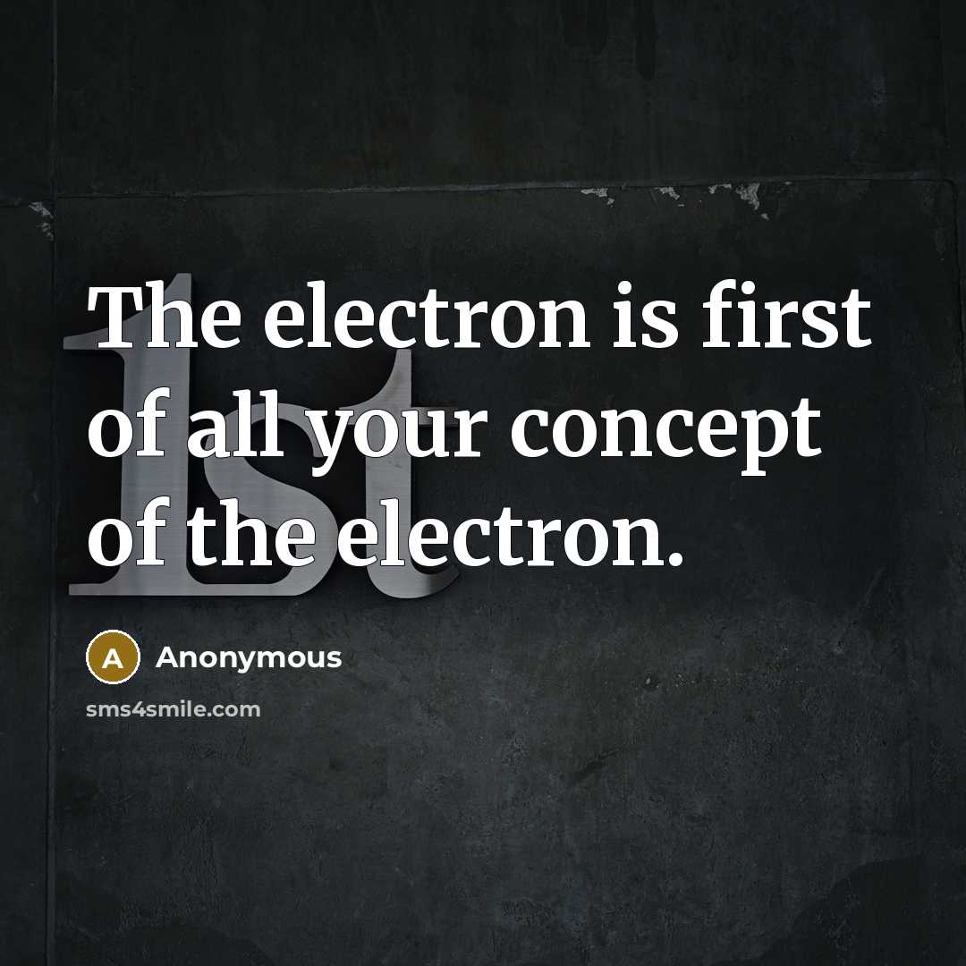 “The electron is first of all your concept of the electron.” quote by Anonymous
