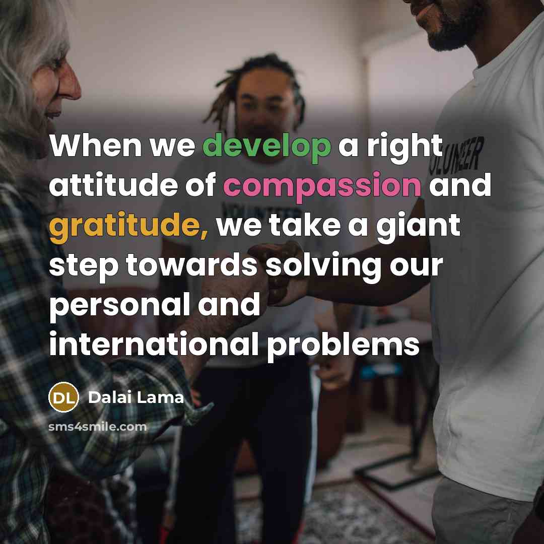 “When we develop a right attitude of compassion and gratitude, we take a giant step towards solving our personal and international problems” quote by Dalai Lama