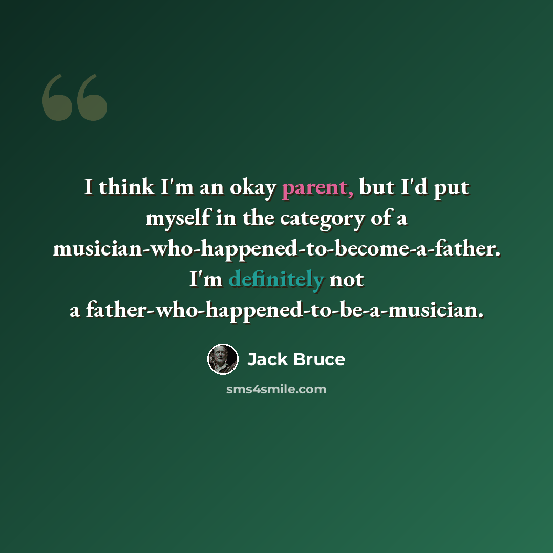 “I think I'm an okay parent, but I'd put myself in the category of a musician-who-happened-to-become-a-father. I'm definitely not a father-who-happened-to-be-a-musician.” quote by Jack Bruce