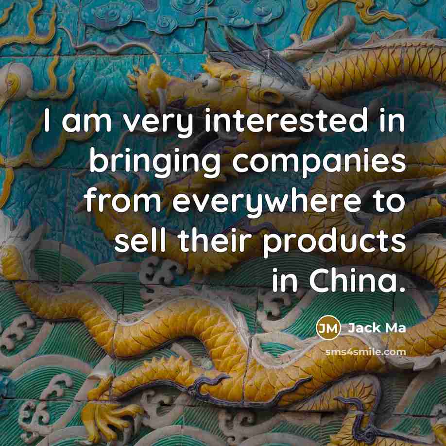 “I am very interested in bringing companies from everywhere to sell their products in China.” quote by Jack Ma