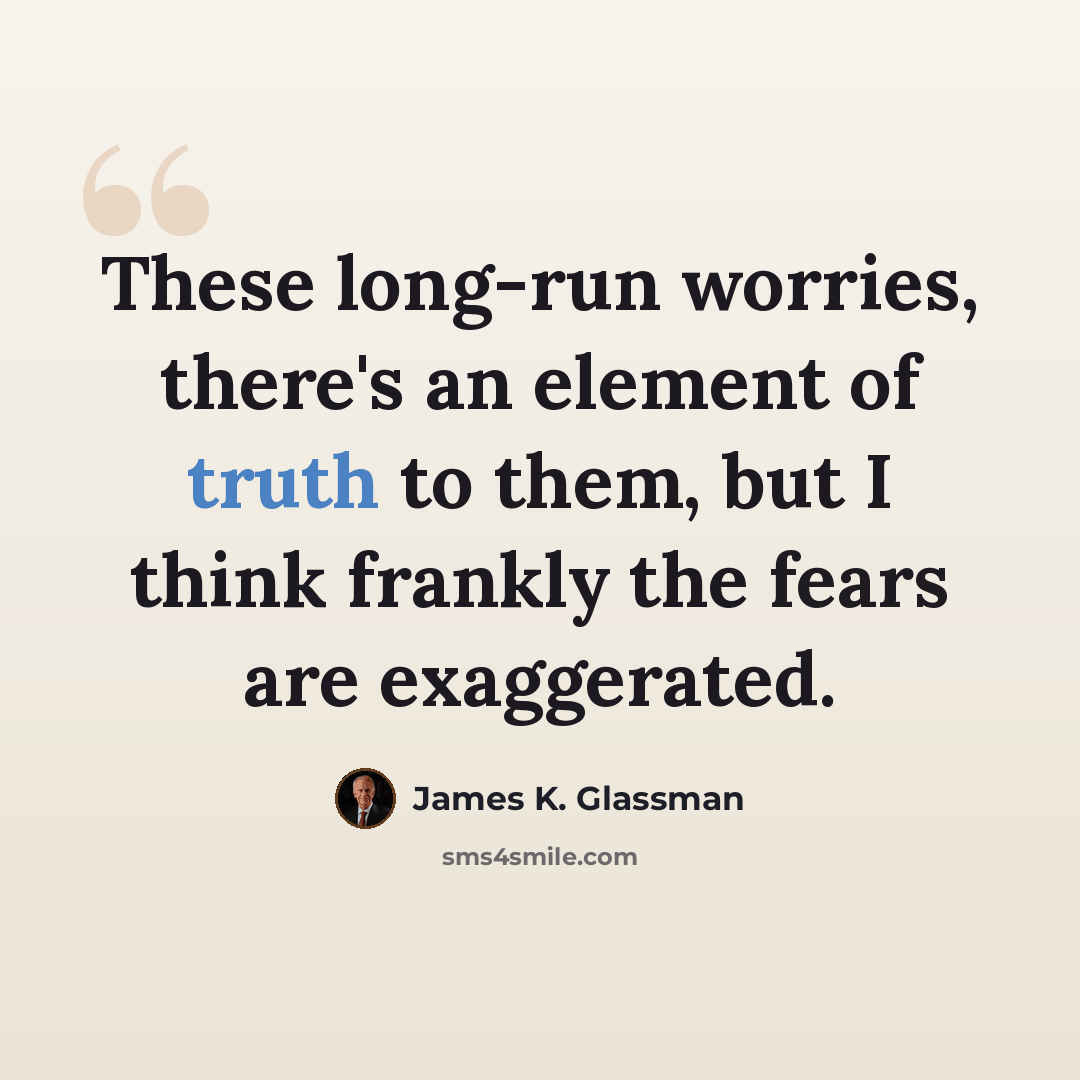 “These long-run worries, there's an element of truth to them, but I think frankly the fears are exaggerated.” quote by James K. Glassman