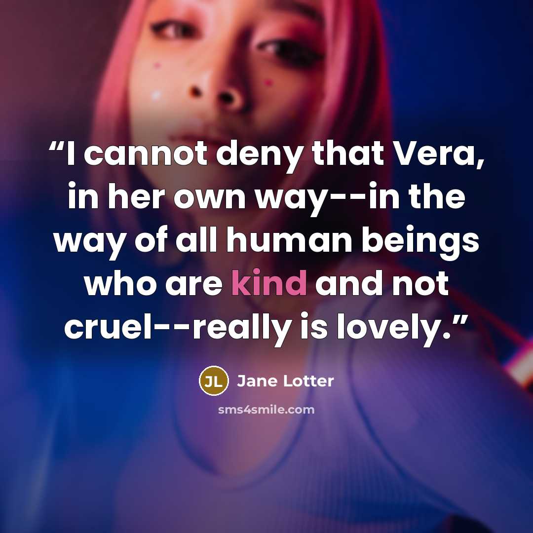 “I cannot deny that Vera, in her own way--in the way of all human beings who are kind and not cruel--really is lovely.” quote by Jane Lotter