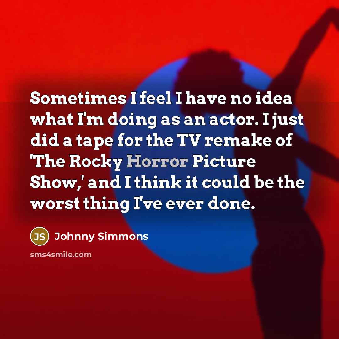 “Sometimes I feel I have no idea what I'm doing as an actor. I just did a tape for the TV remake of 'The Rocky Horror Picture Show,' and I think it could be the worst thing I've ever done.” quote by Johnny Simmons