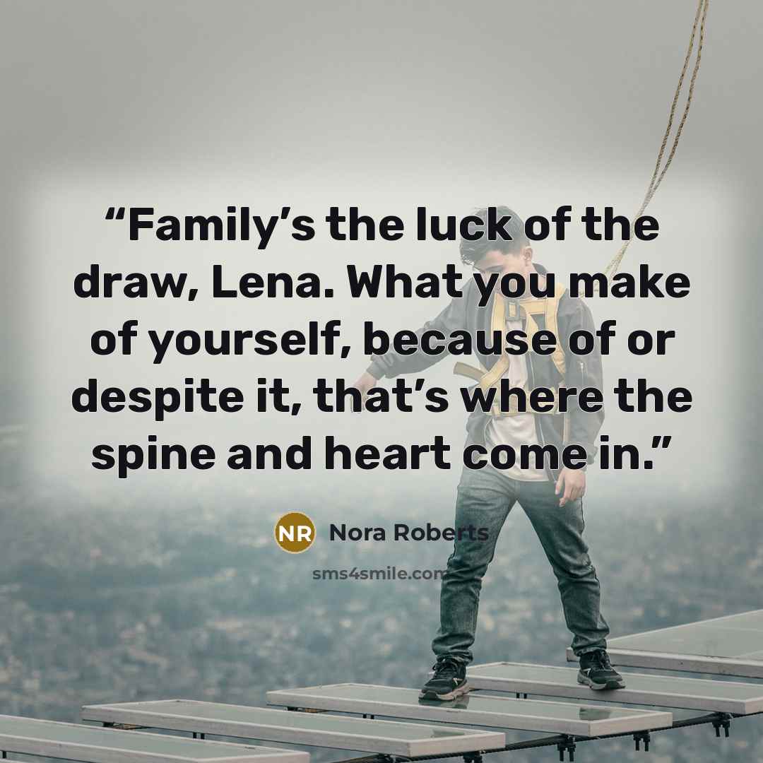 “Family’s the luck of the draw, Lena. What you make of yourself, because of or despite it, that’s where the spine and heart come in.” quote by Nora Roberts