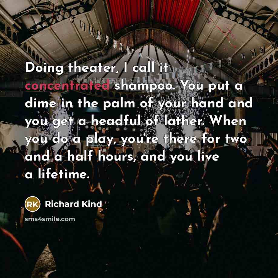 “Doing theater, I call it concentrated shampoo. You put a dime in the palm of your hand and you get a headful of lather. When you do a play, you're there for two and a half hours, and you live a lifetime.” quote by Richard Kind