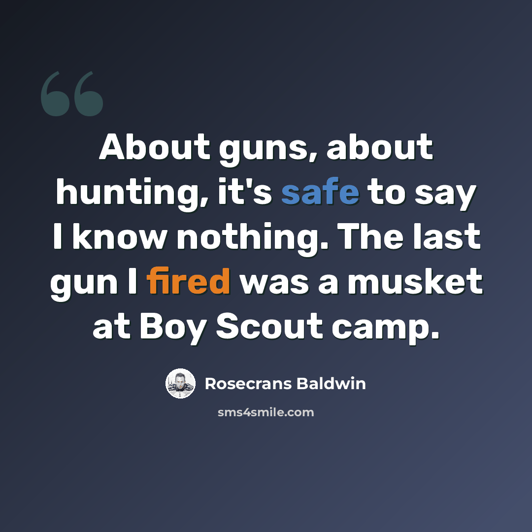“About guns, about hunting, it's safe to say I know nothing. The last gun I fired was a musket at Boy Scout camp.” quote by Rosecrans Baldwin