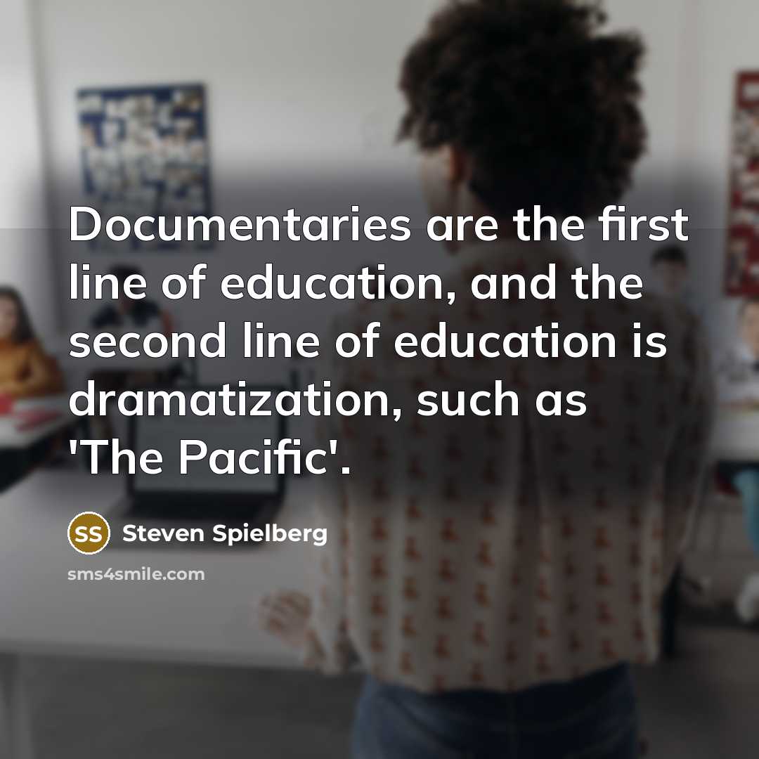 “Documentaries are the first line of education, and the second line of education is dramatization, such as 'The Pacific'.” quote by Steven Spielberg