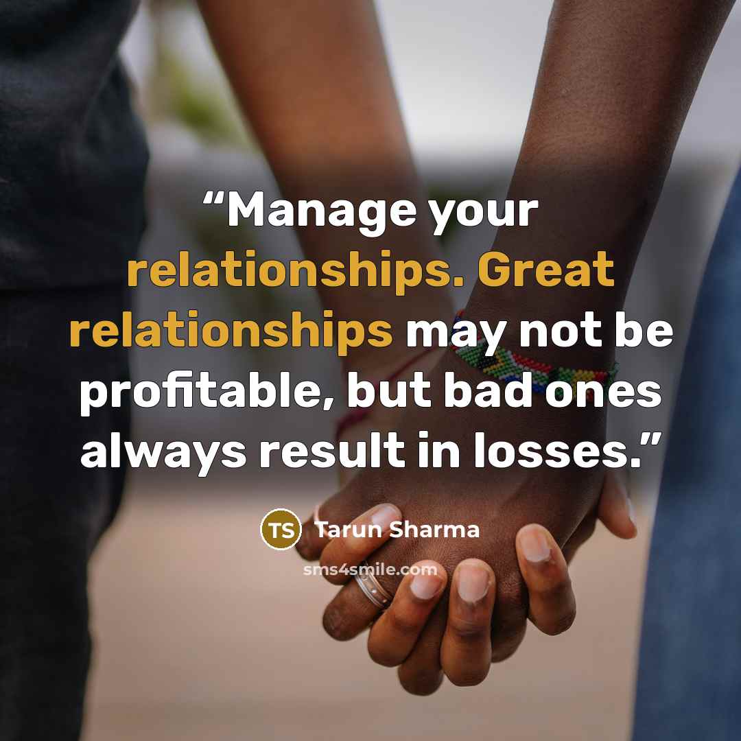 “Manage your relationships. Great relationships may not be profitable, but bad ones always result in losses.” quote by Tarun Sharma