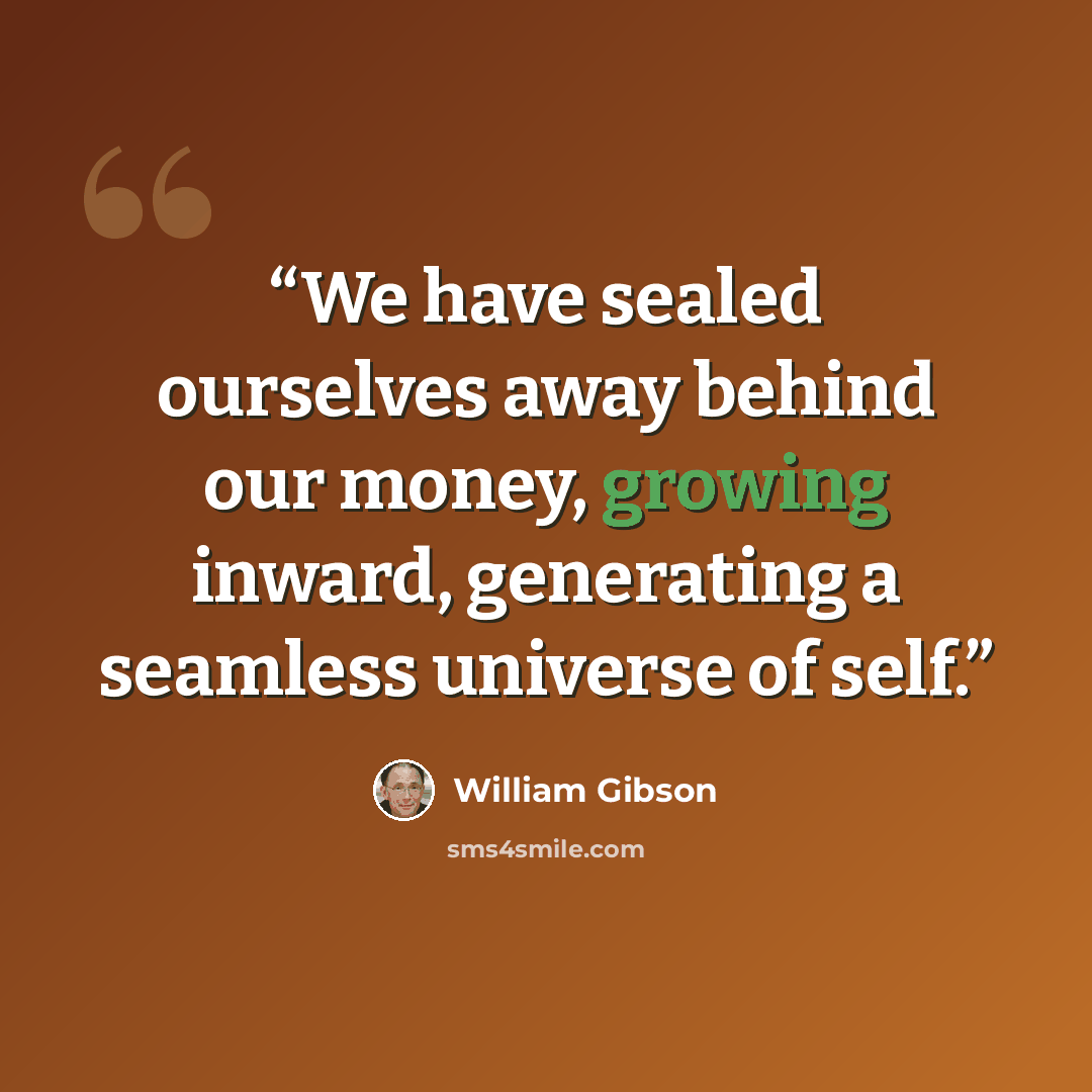 “We have sealed ourselves away behind our money, growing inward, generating a seamless universe of self.” quote by William Gibson